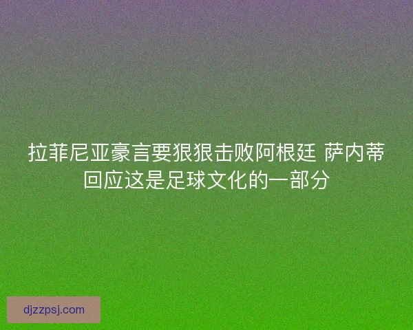 拉菲尼亚豪言要狠狠击败阿根廷 萨内蒂回应这是足球文化的一部分