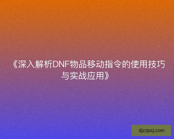 《深入解析DNF物品移动指令的使用技巧与实战应用》