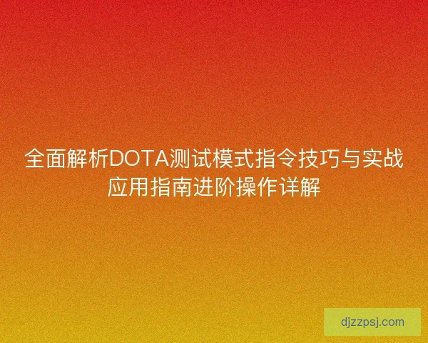 全面解析DOTA测试模式指令技巧与实战应用指南进阶操作详解