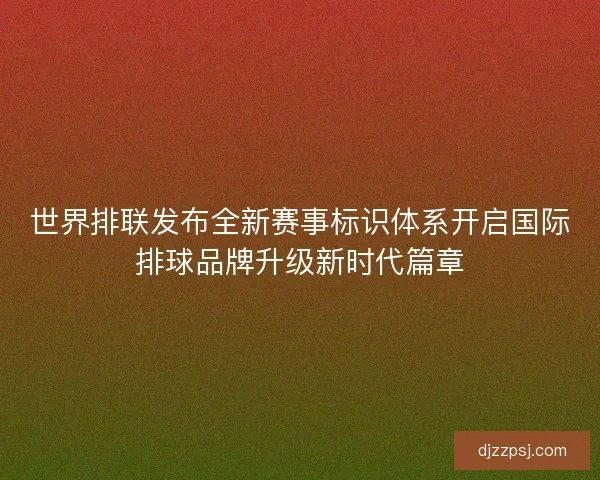 世界排联发布全新赛事标识体系开启国际排球品牌升级新时代篇章