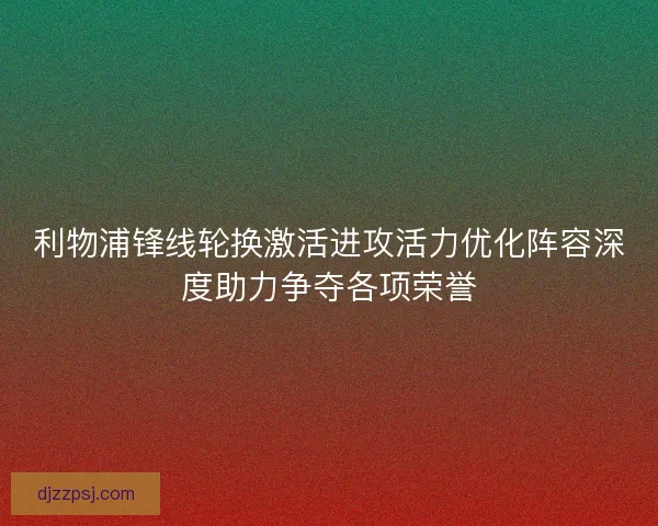 利物浦锋线轮换激活进攻活力优化阵容深度助力争夺各项荣誉