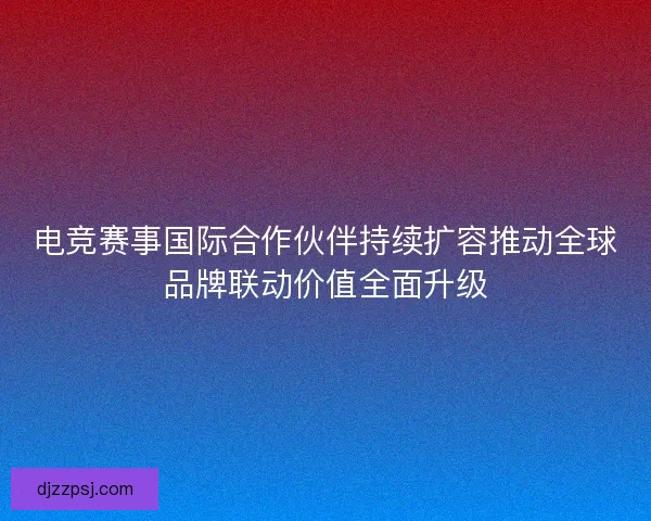 电竞赛事国际合作伙伴持续扩容推动全球品牌联动价值全面升级