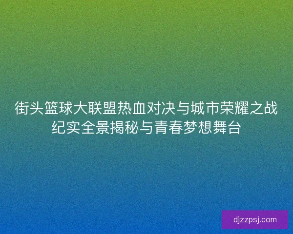 街头篮球大联盟热血对决与城市荣耀之战纪实全景揭秘与青春梦想舞台