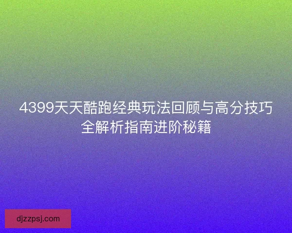 4399天天酷跑经典玩法回顾与高分技巧全解析指南进阶秘籍