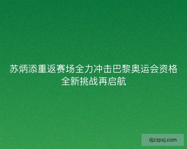 苏炳添重返赛场全力冲击巴黎奥运会资格全新挑战再启航
