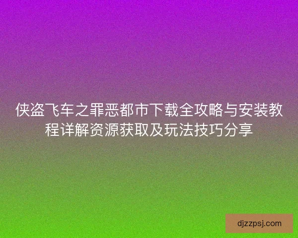 侠盗飞车之罪恶都市下载全攻略与安装教程详解资源获取及玩法技巧分享